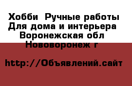 Хобби. Ручные работы Для дома и интерьера. Воронежская обл.,Нововоронеж г.